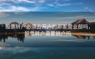 股票转户必须去开户的那家营业部吗，股票转户需要销户吗