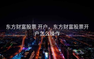 东方财富股票 开户，东方财富股票开户怎么操作
