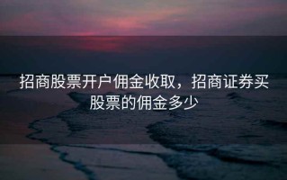 招商股票开户佣金收取，招商证券买股票的佣金多少