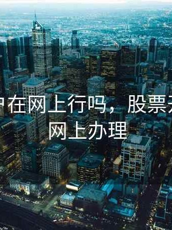 股票开户在网上行吗，股票开户能否网上办理