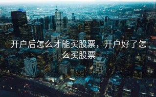 开户后怎么才能买股票，开户好了怎么买股票