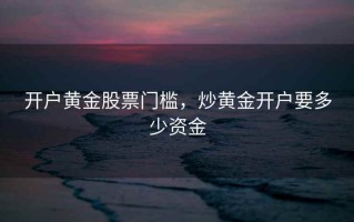 开户黄金股票门槛，炒黄金开户要多少资金