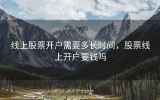 线上股票开户需要多长时间，股票线上开户要钱吗