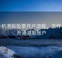 用手机港股股票开户流程，怎样手机开通港股账户