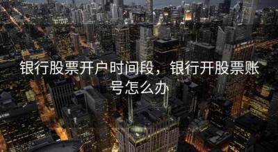银行股票开户时间段，银行开股票账号怎么办