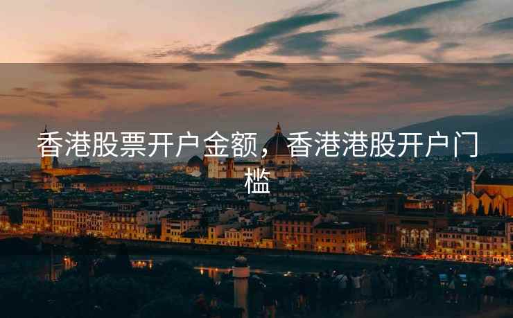 香港股票开户金额，香港港股开户门槛