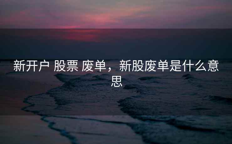新开户 股票 废单,新股废单是什么意思 新开户 股票 废单,新股废单是什么意思