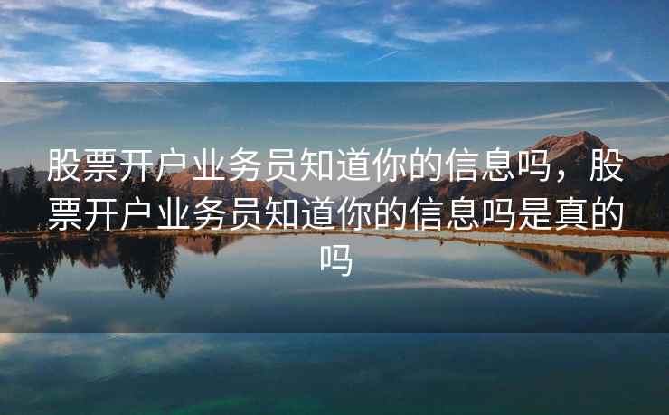 股票开户业务员知道你的信息吗，股票开户业务员知道你的信息吗是真的吗
