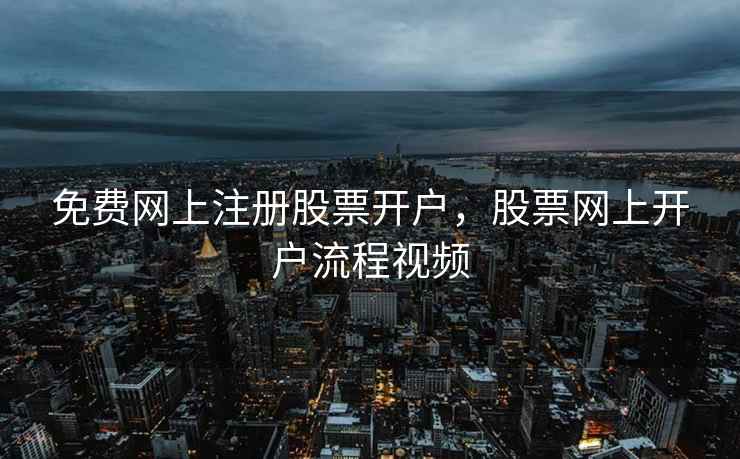 免费网上注册股票开户，股票网上开户流程视频