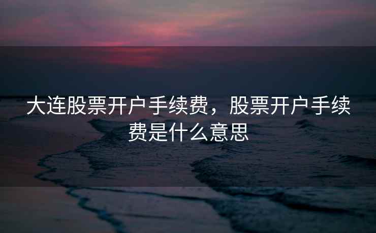 大连股票开户手续费，股票开户手续费是什么意思