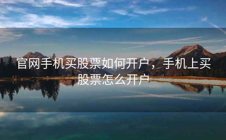 官网手机买股票如何开户，手机上买股票怎么开户