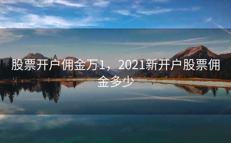 股票开户佣金万1，2021新开户股票佣金多少