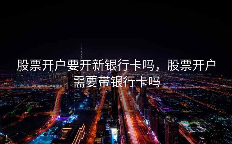 股票开户要开新银行卡吗,股票开户需要带银行卡吗 股票开户要开新银行卡吗,股票开户需要带银行卡吗