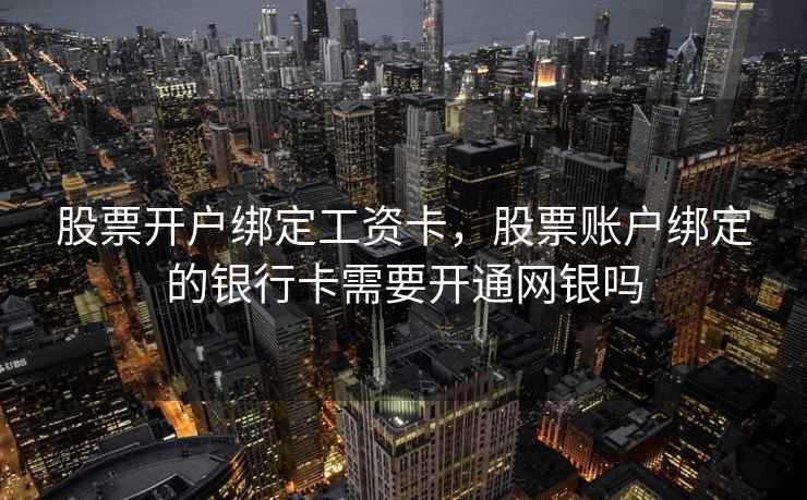 股票开户绑定工资卡，股票账户绑定的银行卡需要开通网银吗