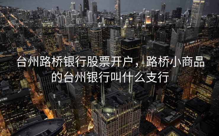 台州路桥银行股票开户，路桥小商品的台州银行叫什么支行