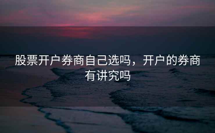 股票开户券商自己选吗，开户的券商有讲究吗