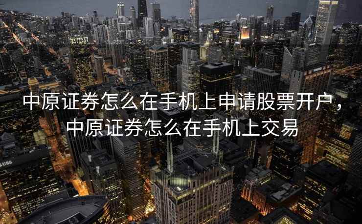 中原证券怎么在手机上申请股票开户,中原证券怎么在手机上交易 中原证券怎么在手机上申请股票开户,中原证券怎么在手机上交易