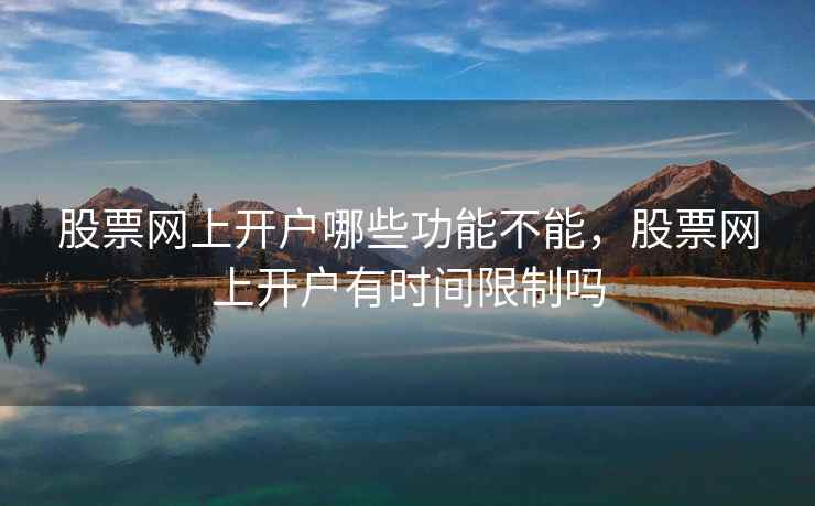 股票网上开户哪些功能不能,股票网上开户有时间限制吗 股票网上开户哪些功能不能,股票网上开户有时间限制吗