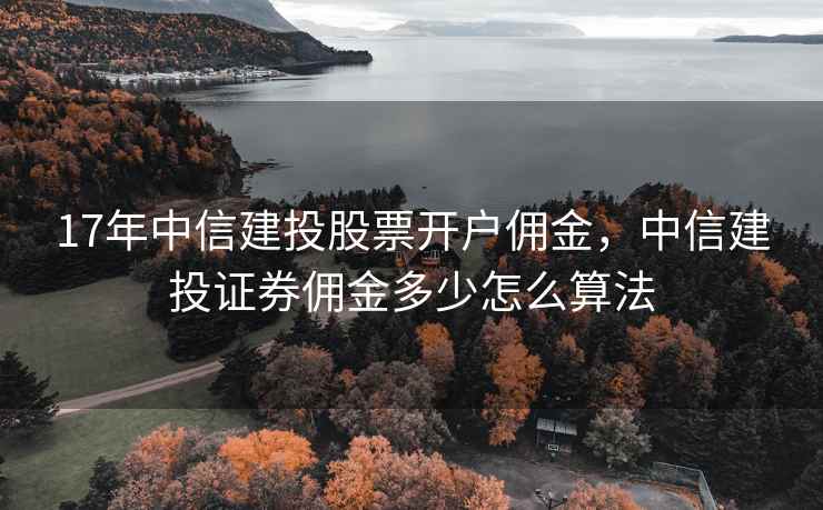 17年中信建投股票开户佣金，中信建投证券佣金多少怎么算法