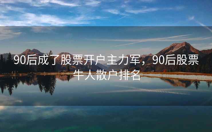 90后成了股票开户主力军，90后股票牛人散户排名