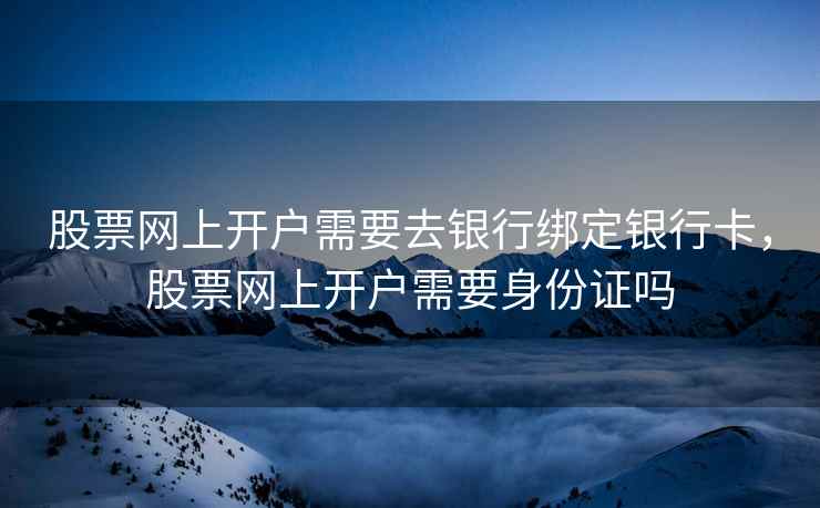 股票网上开户需要去银行绑定银行卡,股票网上开户需要身份证吗 股票网上开户需要去银行绑定银行卡,股票网上开户需要身份证吗