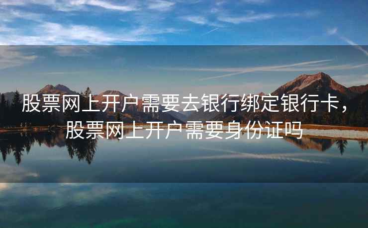 股票网上开户需要去银行绑定银行卡,股票网上开户需要身份证吗 股票网上开户需要去银行绑定银行卡,股票网上开户需要身份证吗
