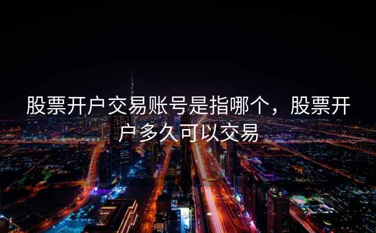 股票开户交易账号是指哪个,股票开户多久可以交易 股票开户交易账号是指哪个,股票开户多久可以交易