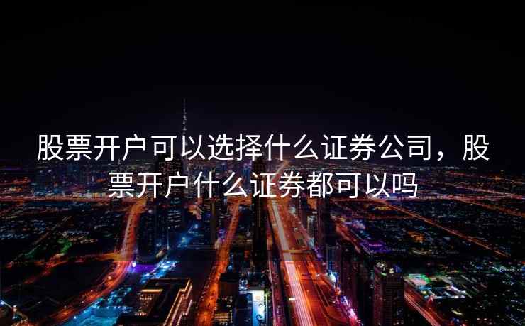 股票开户可以选择什么证券公司，股票开户什么证券都可以吗