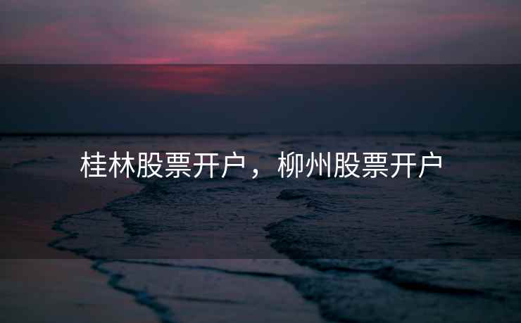 桂林股票开户，柳州股票开户