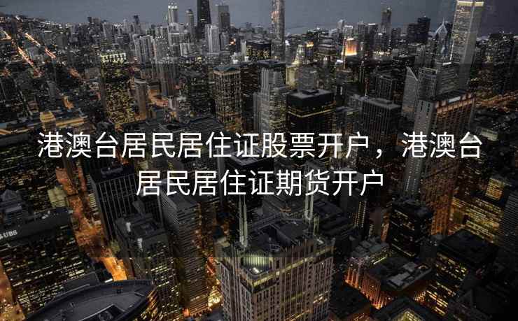 港澳台居民居住证股票开户,港澳台居民居住证期货开户 港澳台居民居住证股票开户,港澳台居民居住证期货开户