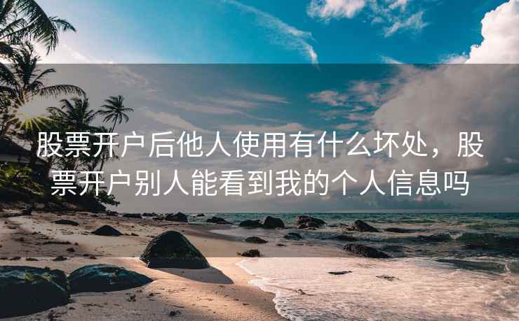 股票开户后他人使用有什么坏处，股票开户别人能看到我的个人信息吗