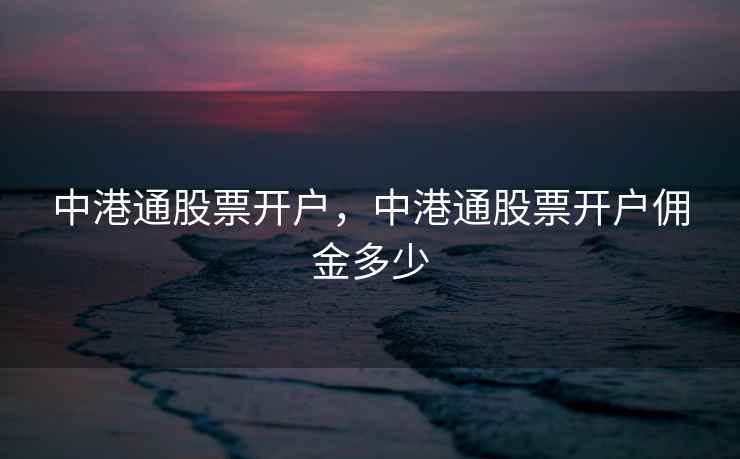 中港通股票开户,中港通股票开户佣金多少 中港通股票开户,中港通股票开户佣金多少