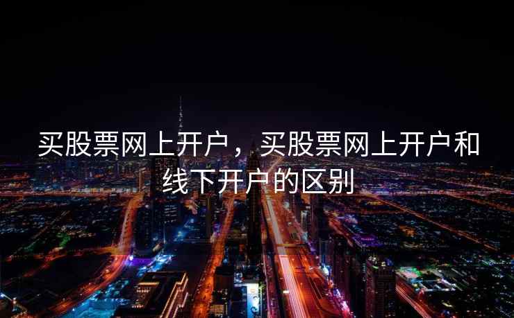 买股票网上开户，买股票网上开户和线下开户的区别