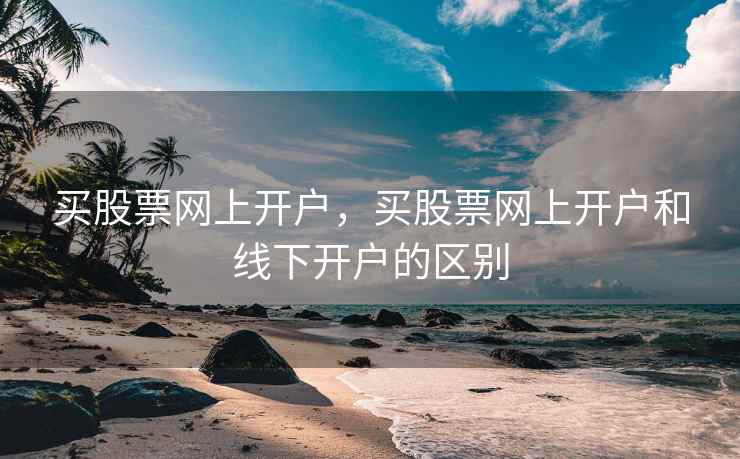 买股票网上开户，买股票网上开户和线下开户的区别