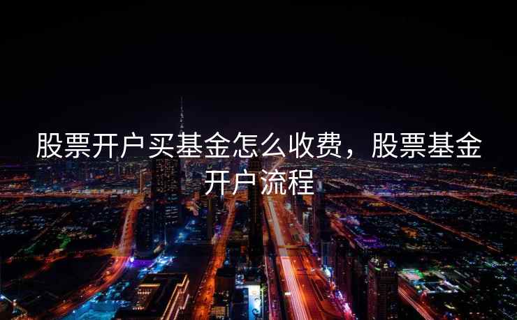 股票开户买基金怎么收费，股票基金开户流程