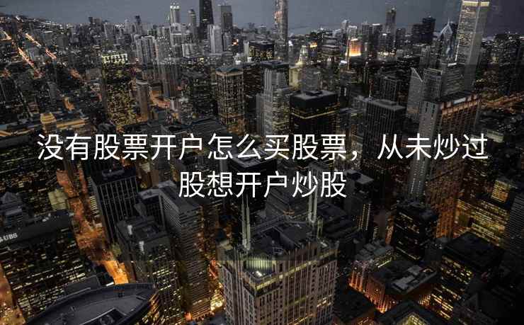 没有股票开户怎么买股票,从未炒过股想开户炒股 没有股票开户怎么买股票,从未炒过股想开户炒股