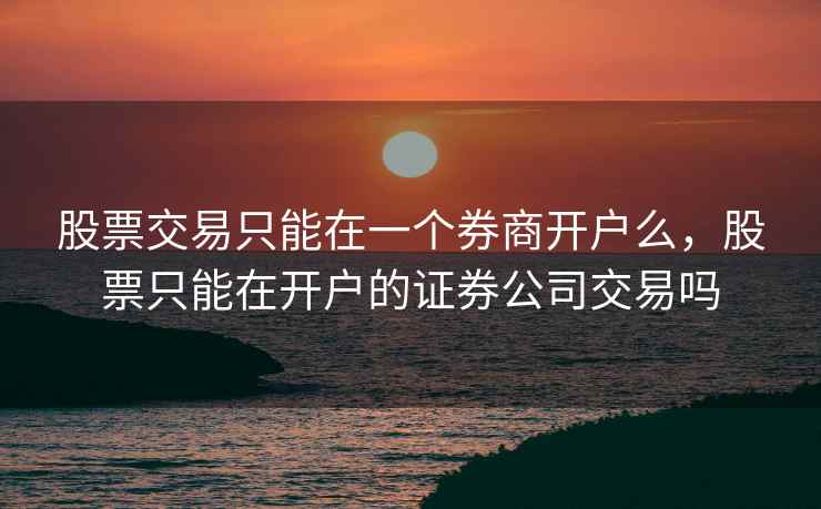 股票交易只能在一个券商开户么,股票只能在开户的证券公司交易吗 股票交易只能在一个券商开户么,股票只能在开户的证券公司交易吗