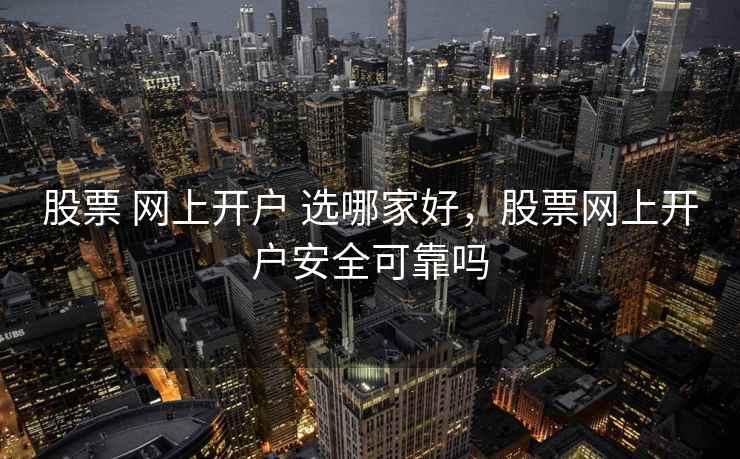 股票 网上开户 选哪家好,股票网上开户安全可靠吗 股票 网上开户 选哪家好,股票网上开户安全可靠吗