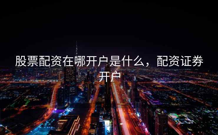 股票配资在哪开户是什么,配资证券开户 股票配资在哪开户是什么,配资证券开户