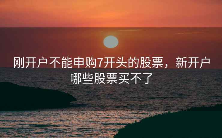 刚开户不能申购7开头的股票,新开户哪些股票买不了 刚开户不能申购7开头的股票,新开户哪些股票买不了