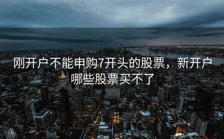 刚开户不能申购7开头的股票,新开户哪些股票买不了 刚开户不能申购7开头的股票,新开户哪些股票买不了