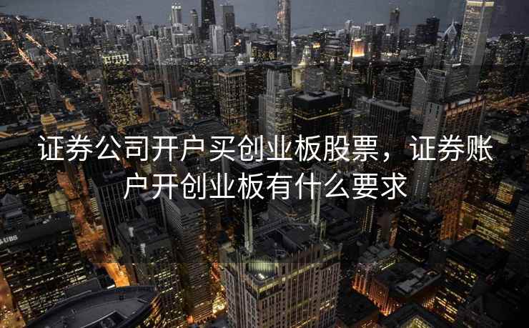 证券公司开户买创业板股票,证券账户开创业板有什么要求 证券公司开户买创业板股票,证券账户开创业板有什么要求