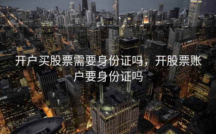 开户买股票需要身份证吗,开股票账户要身份证吗 开户买股票需要身份证吗,开股票账户要身份证吗