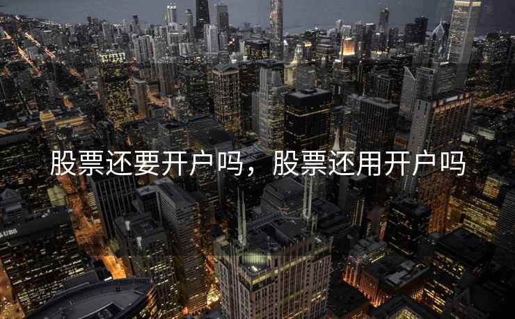 股票还要开户吗,股票还用开户吗 股票还要开户吗,股票还用开户吗