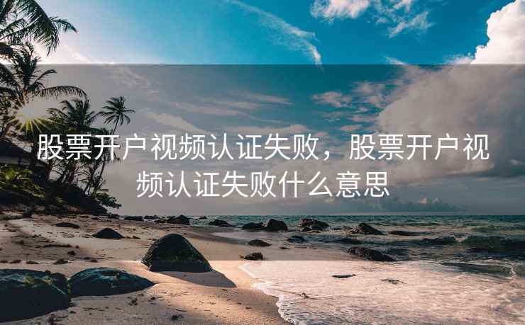 股票开户视频认证失败，股票开户视频认证失败什么意思