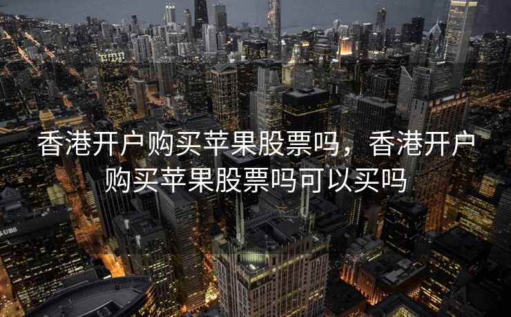 香港开户购买苹果股票吗,香港开户购买苹果股票吗可以买吗 香港开户购买苹果股票吗,香港开户购买苹果股票吗可以买吗