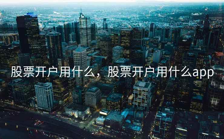 股票开户用什么，股票开户用什么app