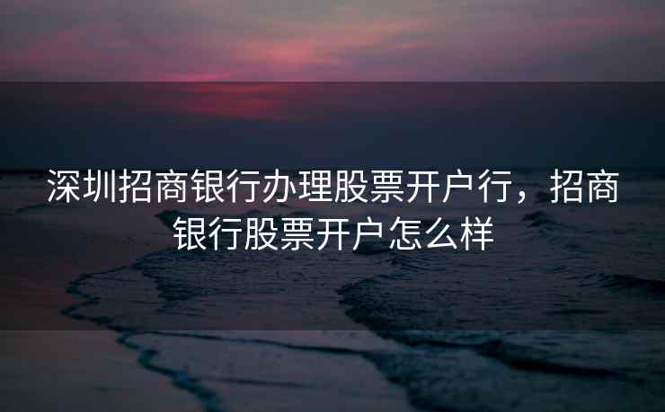 深圳招商银行办理股票开户行，招商银行股票开户怎么样