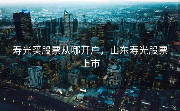 寿光买股票从哪开户,山东寿光股票上市 寿光买股票从哪开户,山东寿光股票上市