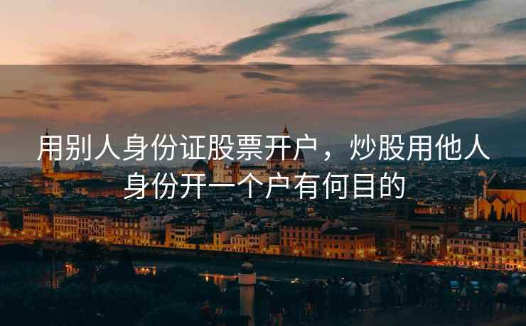 用别人身份证股票开户，炒股用他人身份开一个户有何目的